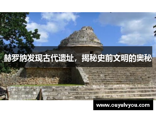 赫罗纳发现古代遗址，揭秘史前文明的奥秘