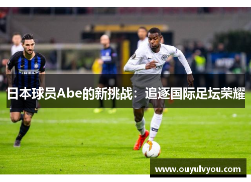 日本球员Abe的新挑战：追逐国际足坛荣耀