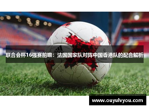 联合会杯16强赛前瞻：法国国家队对阵中国香港队的配合解析