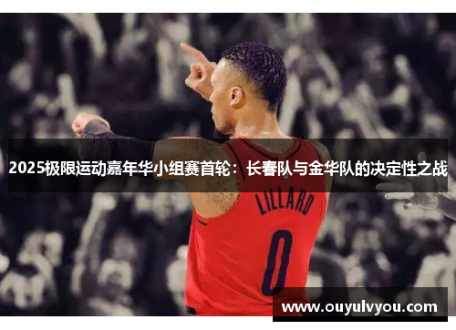 2025极限运动嘉年华小组赛首轮：长春队与金华队的决定性之战