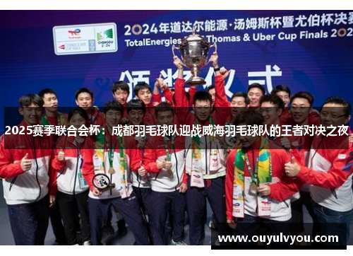 2025赛季联合会杯：成都羽毛球队迎战威海羽毛球队的王者对决之夜