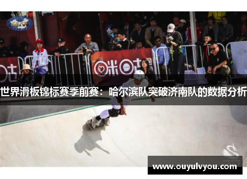 世界滑板锦标赛季前赛：哈尔滨队突破济南队的数据分析