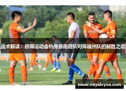战术解读：极限运动会热身赛南通队对阵福州队的制胜之道